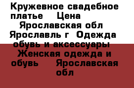 Кружевное свадебное платье  › Цена ­ 14 000 - Ярославская обл., Ярославль г. Одежда, обувь и аксессуары » Женская одежда и обувь   . Ярославская обл.